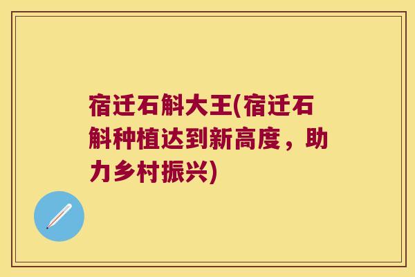 宿迁石斛大王(宿迁石斛种植达到新高度,助力乡村振兴) 宿迁石斛大王(宿迁石斛种植达到新高度,助力乡村振兴)