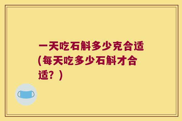 一天吃石斛多少克合适(每天吃多少石斛才合适？)