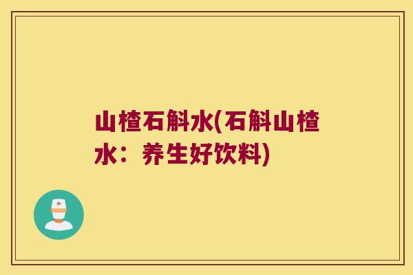 山楂石斛水(石斛山楂水：养生好饮料)
