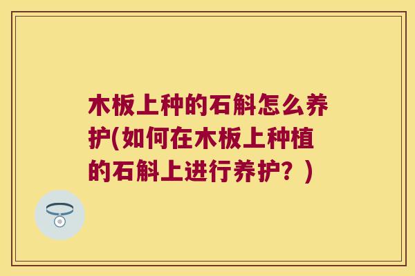 木板上种的石斛怎么养护(如何在木板上种植的石斛上进行养护？)