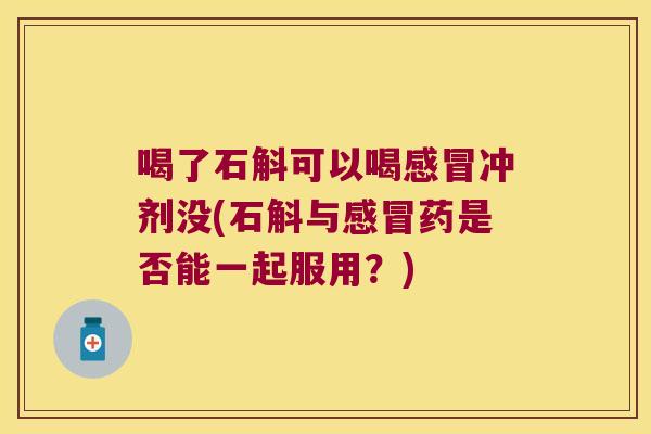 喝了石斛可以喝感冒冲剂没(石斛与感冒药是否能一起服用？)