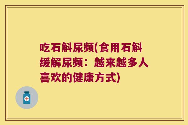 吃石斛尿频(食用石斛缓解尿频：越来越多人喜欢的健康方式)