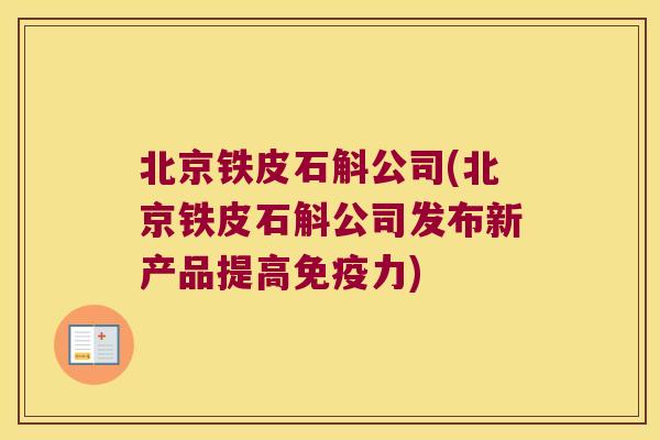 北京铁皮石斛公司(北京铁皮石斛公司发布新产品提高免疫力)