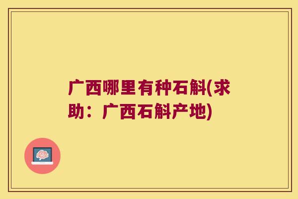 广西哪里有种石斛(求助：广西石斛产地)