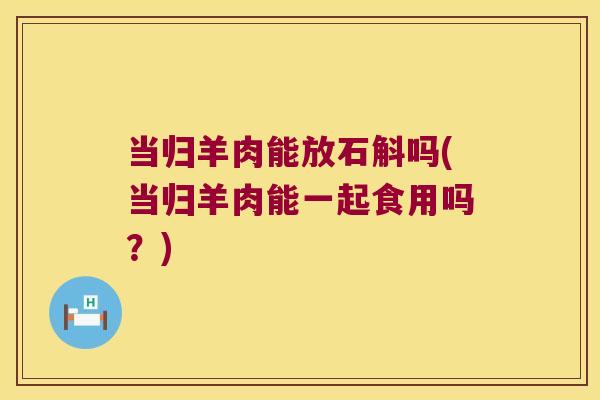当归羊肉能放石斛吗(当归羊肉能一起食用吗？)
