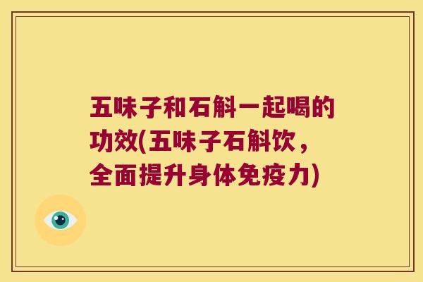 五味子和石斛一起喝的功效(五味子石斛饮,全面提升身体力) 五味子和石斛一起喝的功效(五味子石斛饮,全面提升身体力)