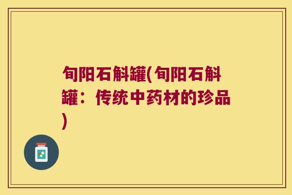 旬阳石斛罐(旬阳石斛罐：传统中药材的珍品)