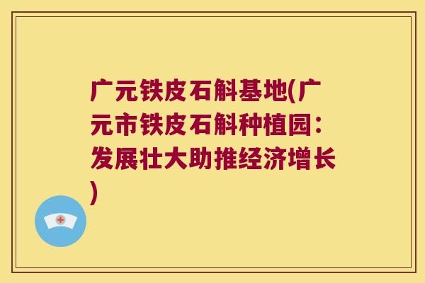 广元铁皮石斛基地(广元市铁皮石斛种植园：发展壮大助推经济增长)