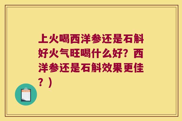 上火喝西洋参还是石斛好火气旺喝什么好？西洋参还是石斛效果更佳？)
