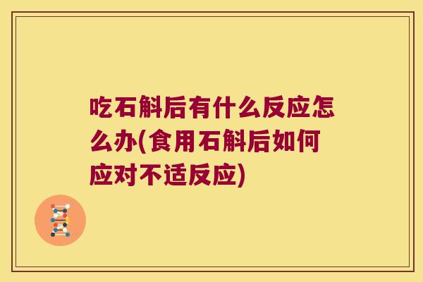 吃石斛后有什么反应怎么办(食用石斛后如何应对不适反应)