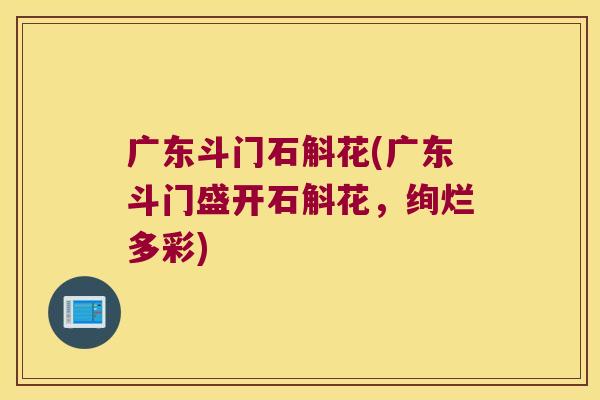 广东斗门石斛花(广东斗门盛开石斛花，绚烂多彩)