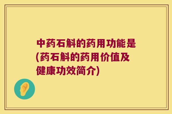 中药石斛的药用功能是(药石斛的药用价值及健康功效简介)