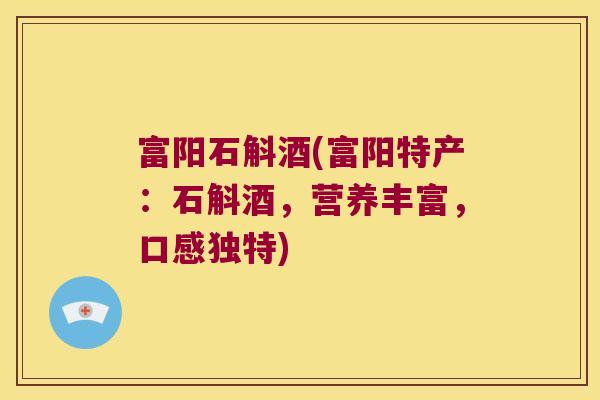富阳石斛酒(富阳特产：石斛酒，营养丰富，口感独特)