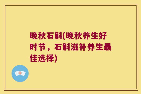 晚秋石斛(晚秋养生好时节，石斛滋补养生最佳选择)