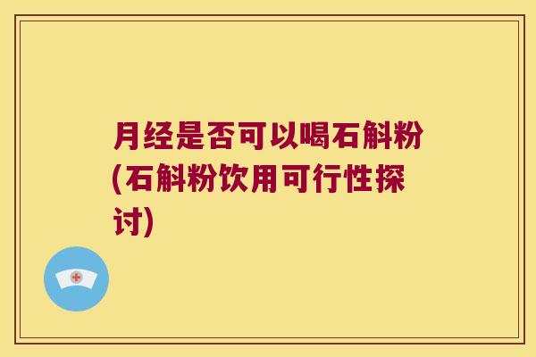 月经是否可以喝石斛粉(石斛粉饮用可行性探讨)