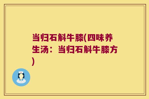 当归石斛牛膝(四味养生汤：当归石斛牛膝方)