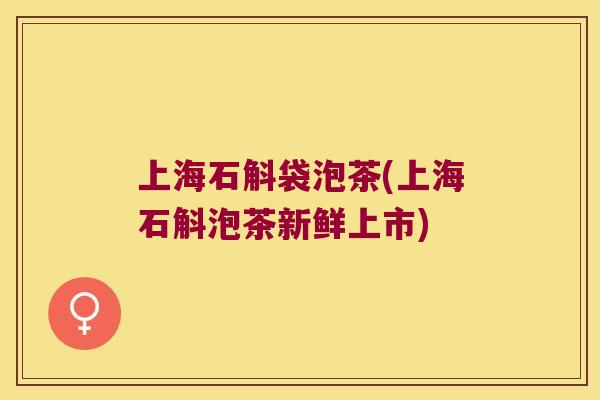 上海石斛袋泡茶(上海石斛泡茶新鲜上市)