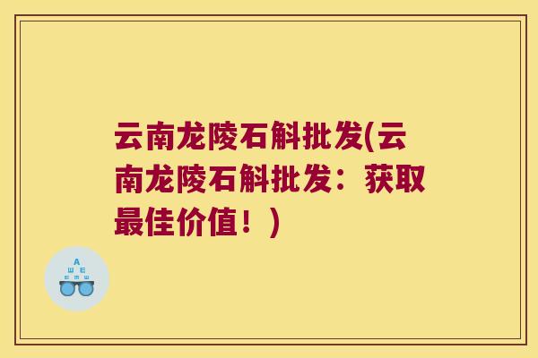 云南龙陵石斛批发(云南龙陵石斛批发：获取最佳价值！)