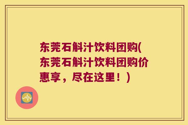 东莞石斛汁饮料团购(东莞石斛汁饮料团购价惠享，尽在这里！)