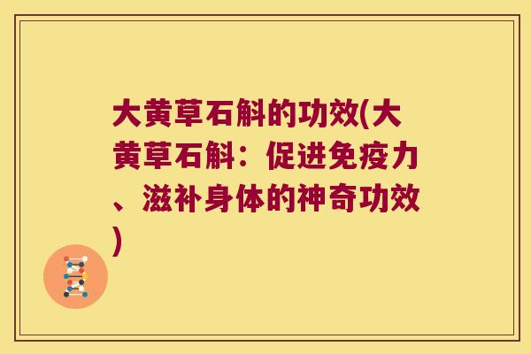 大黄草石斛的功效(大黄草石斛：促进免疫力、滋补身体的神奇功效)