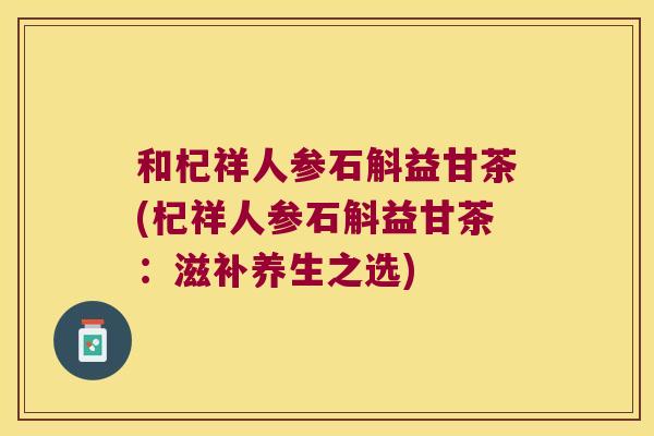和杞祥人参石斛益甘茶(杞祥人参石斛益甘茶：滋补养生之选)