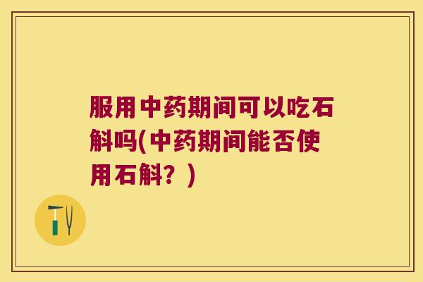 服用中药期间可以吃石斛吗(中药期间能否使用石斛？)