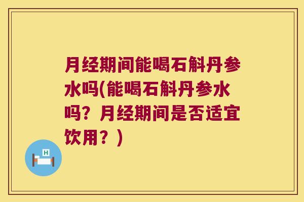 期间能喝石斛丹参水吗(能喝石斛丹参水吗？期间是否适宜饮用？)