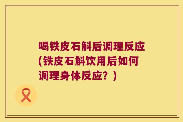 喝铁皮石斛后调理反应(铁皮石斛饮用后如何调理身体反应？)