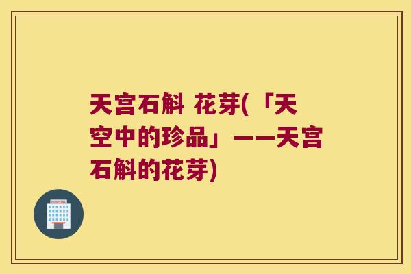天宫石斛 花芽(「天空中的珍品」——天宫石斛的花芽)