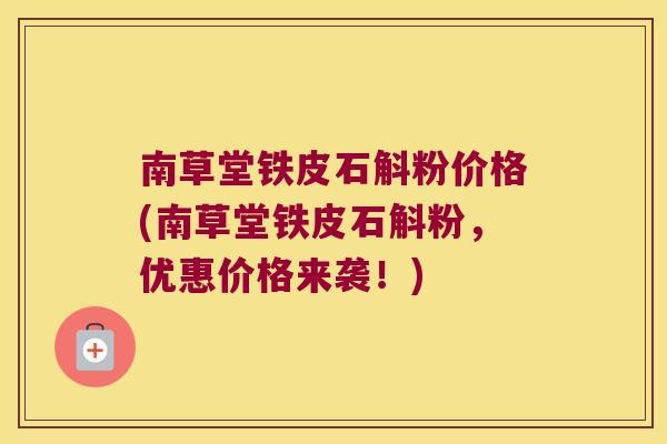南草堂铁皮石斛粉价格(南草堂铁皮石斛粉，优惠价格来袭！)