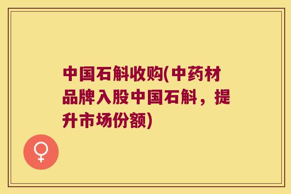 中国石斛收购(中药材品牌入股中国石斛，提升市场份额)