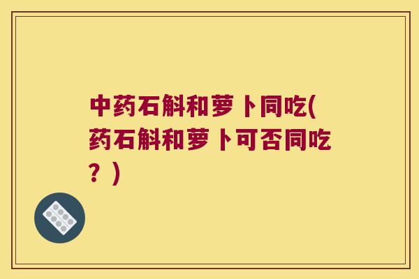 中药石斛和萝卜同吃(药石斛和萝卜可否同吃？)