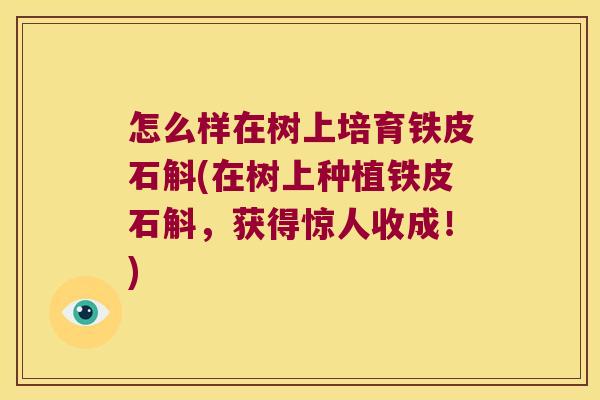 怎么样在树上培育铁皮石斛(在树上种植铁皮石斛，获得惊人收成！)