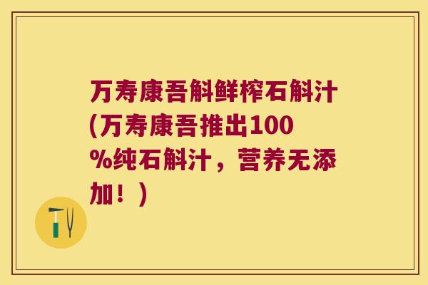 万寿康吾斛鲜榨石斛汁(万寿康吾推出100%纯石斛汁，营养无添加！)