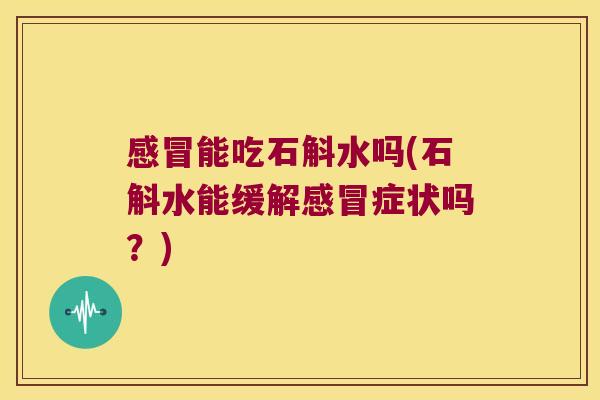 能吃石斛水吗(石斛水能缓解症状吗？)