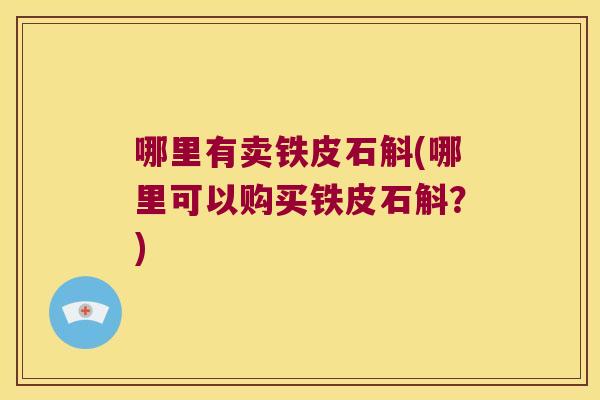 哪里有卖铁皮石斛(哪里可以购买铁皮石斛?) 哪里有卖铁皮石斛(哪里可以购买铁皮石斛?)