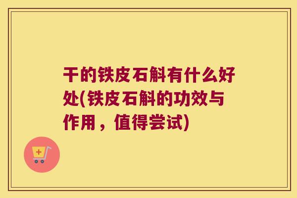 干的铁皮石斛有什么好处(铁皮石斛的功效与作用，值得尝试)