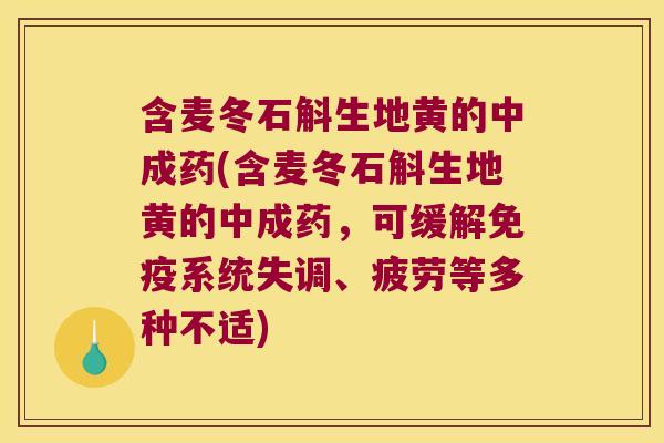 含麦冬石斛生地黄的中成药(含麦冬石斛生地黄的中成药，可缓解免疫系统失调、疲劳等多种不适)