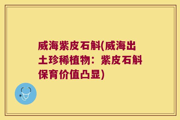 威海紫皮石斛(威海出土珍稀植物：紫皮石斛保育价值凸显)