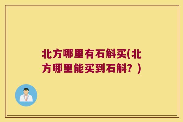 北方哪里有石斛买(北方哪里能买到石斛？)