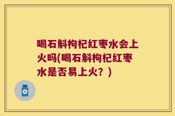 喝石斛枸杞红枣水会上火吗(喝石斛枸杞红枣水是否易上火?) 喝石斛枸杞红枣水会上火吗(喝石斛枸杞红枣水是否易上火?)