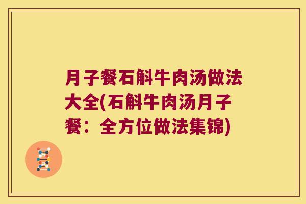 月子餐石斛牛肉汤做法大全(石斛牛肉汤月子餐：全方位做法集锦)