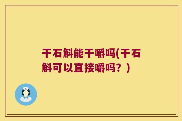 干石斛能干嚼吗(干石斛可以直接嚼吗？)