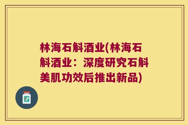 林海石斛酒业(林海石斛酒业：深度研究石斛美肌功效后推出新品)