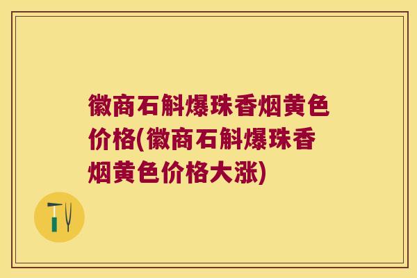 徽商石斛爆珠香烟黄色价格(徽商石斛爆珠香烟黄色价格大涨)