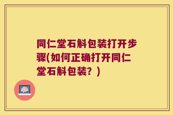 同仁堂石斛包装打开步骤(如何正确打开同仁堂石斛包装？)