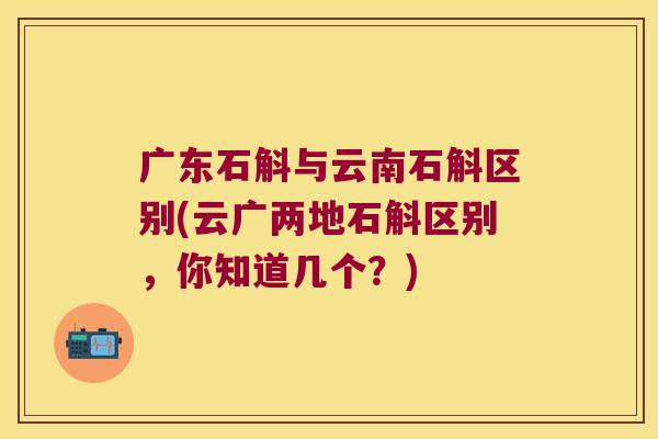 广东石斛与云南石斛区别(云广两地石斛区别，你知道几个？)