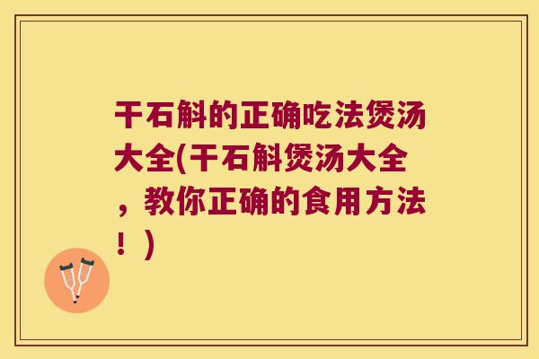 干石斛的正确吃法煲汤大全(干石斛煲汤大全，教你正确的食用方法！)