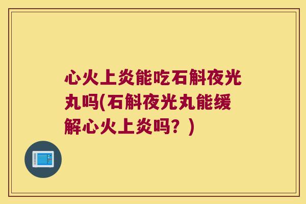 心火上炎能吃石斛夜光丸吗(石斛夜光丸能缓解心火上炎吗？)