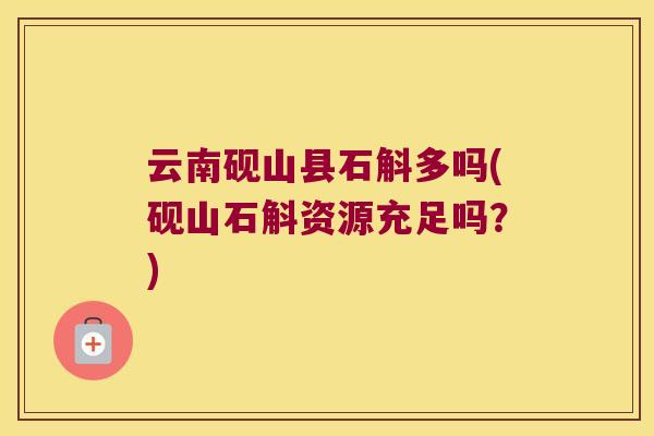 云南砚山县石斛多吗(砚山石斛资源充足吗？)